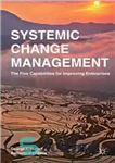 دانلود کتاب Systemic Change Management: The Five Capabilities for Improving Enterprises – مدیریت تغییر سیستمی: پنج قابلیت برای بهبود شرکت...