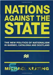 دانلود کتاب Nations Against the State: The New Politics of Nationalism in Quebec, Catalonia and Scotland – ملل علیه دولت:...