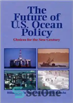 دانلود کتاب The Future of U.S. Ocean Policy: Choices For The New Century – آینده سیاست اقیانوسی ایالات متحده: انتخاب...