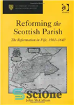 دانلود کتاب Reforming the Scottish Parish: The Reformation in Fife, 1560-1640 – اصلاح محله اسکاتلند: اصلاحات در فایف، 1560-1640