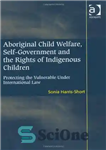 دانلود کتاب Aboriginal Child Welfare, Self-Government and the Rights of Indigenous Children: Protecting the Vulnerable Under International Law – رفاه...