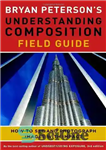 دانلود کتاب Bryan Peterson’s Understanding Composition Field Guide: How to See and Photograph Images with Impact – راهنمای میدانی درک...