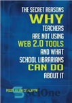 دانلود کتاب The Secret Reasons Why Teachers Are Not Using Web 2.0 Tools and What School Librarians Can Do about...