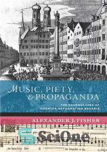 دانلود کتاب Music, Piety, and Propaganda: The Soundscapes of Counter-Reformation Bavaria – موسیقی، تقوا و تبلیغات: منظره‌های بایرن ضد اصلاحات