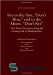 دانلود کتاب Say to the Sun, ‘Don’t Rise,’ and to the Moon, ‘Don’t Set’: Two Oral Narratives from the Countryside...