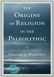 دانلود کتاب The Origins of Religion in the Paleolithic – خاستگاه دین در پارینه سنگی