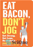 دانلود کتاب Eat Bacon, Don’t Jog: Get Strong. Get Lean. No Bullshit. – بیکن بخورید، آهسته نروید: قوی شوید. لاغر...