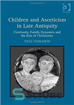 دانلود کتاب Children and Asceticism in Late Antiquity: Continuity, Family Dynamics and the Rise of Christianity – کودکان و زهد...