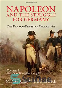 دانلود کتاب Napoleon and the Struggle for Germany: The Franco-Prussian War of 1813. Vol. 1: The War of Liberation Spring...