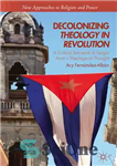 دانلود کتاب Decolonizing Theology in Revolution: A Critical Retrieval of Sergio Arce┬s Theological Thought – الهیات استعمار زدایی در انقلاب:...