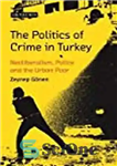 دانلود کتاب The Politics of Crime in Turkey: Neoliberalism, Police and the Urban Poor – سیاست جنایت در ترکیه: نئولیبرالیسم،...