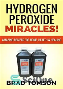 دانلود کتاب Hydrogen Peroxide Miracles: Amazing Recipes For Home, Health & Healing (100% Safe & Powerful Recipes!) – معجزه پراکسید...