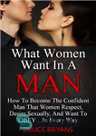 دانلود کتاب What Women Want In A Man: How To Become The Alpha Male Women Respect, Desire, And Want To...