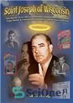 دانلود کتاب Saint Joseph of Wisconsin: The Heroic True Story of Senator Joseph McCarthy that Fake News & Fake Historians...