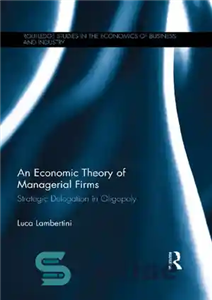 دانلود کتاب An Economic Theory of Managerial Firms: Strategic Delegation in Oligopoly نظریه اقتصادی شرکت های مدیریتی: تفویض اختیار... 
