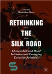 دانلود کتاب Rethinking the Silk Road: ChinaÖs Belt and Road Initiative and Emerging Eurasian Relations – بازاندیشی در جاده ابریشم:...