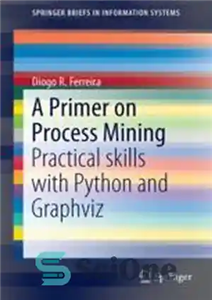 دانلود کتاب A Primer on Process Mining: Practical Skills with Python and Graphviz – مقدمه ای در مورد فرآیند کاوی:...