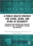 دانلود کتاب A Public Health Strategy for Living, Aging and Dying Well in America : Designing Elder-Centered and Palliative Systems...