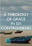 دانلود کتاب A Theology of Grace in Six Controversies – الهیات فیض در شش مجادله