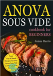 دانلود کتاب Anova Sous Vide Cookbook for Beginners: Tasty, Easy & Simple Recipes for Your Anova Sous Vide to Make...