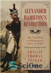 دانلود کتاب Alexander Hamilton’s revolution: his vital role as Washington’s Chief of Staff – انقلاب الکساندر همیلتون: نقش حیاتی او...