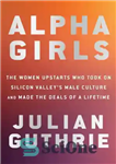 دانلود کتاب Alpha girls: the women upstarts who took on Silicon Valley’s male culture and made the deals of a...