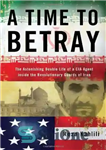 دانلود کتاب A Time to Betray: The Astonishing Double Life of a CIA Agent Inside the Revolutionary Guards of Iran...