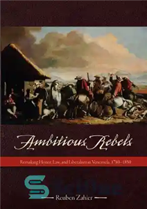 دانلود کتاب Ambitious Rebels: Remaking Honor, Law, and Liberalism in Venezuela, 1780-1850 – شورشیان جاه طلب: بازسازی افتخار، قانون و...