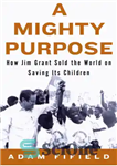 دانلود کتاب A mighty purpose: how Jim Grant sold the world on saving its children – یک هدف بزرگ: چگونه...