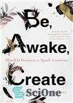 دانلود کتاب Be, Awake, Create: Mindful Practices to Spark Creativity – باش، بیدار، خلق کن: تمرین‌های آگاهانه برای برانگیختن خلاقیت