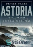 دانلود کتاب Astoria: John Jacob Astor and Thomas Jefferson’s Lost Pacific Empire: A Story of Wealth, Ambition, and Survival –...