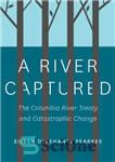 دانلود کتاب A River Captured: the Columbia River Treaty and Catastrophic Change – یک رودخانه تسخیر شده: معاهده رودخانه کلمبیا...