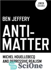 دانلود کتاب Anti-Matter: Michel Houellebecq and Depressive Realism – ضد ماده: میشل هوئلبک و رئالیسم افسرده