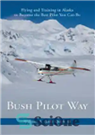 دانلود کتاب Bush Pilot Way: Flying and Training in Alaska to Become the Best Pilot You Can Be – Bush...