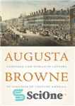 دانلود کتاب Augusta Browne: Composer and Woman of Letters in Nineteenth-Century America – آگوستا براون: آهنگساز و زن ادبیات در...