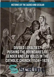 دانلود کتاب Divided Loyalties  Pushing the Boundaries of Gender and Lay Roles in the Catholic Church, 1534-1829 – وفاداری تقسیم...