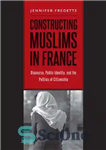 دانلود کتاب Constructing Muslims in France: discourse, public identity, and the politics of citizenship – ساخت مسلمانان در فرانسه: گفتمان...