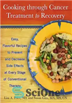 دانلود کتاب Cooking through cancer treatment to recovery: easy, flavorful recipes to prevent and decrease side effects at every stage...