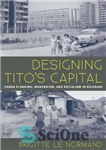 دانلود کتاب Designing Tito’s capital: urban planning, modernism, and socialism – طراحی پایتخت تیتو: برنامه ریزی شهری، مدرنیسم و سوسیالیسم