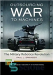 دانلود کتاب Outsourcing War to Machines: The Military Robotics Revolution – برون سپاری جنگ به ماشین ها: انقلاب رباتیک نظامی