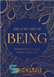 دانلود کتاب The Lost Art of Being: Secrets to a Calm, Happy, Easy Life – هنر گمشده وجود: رازهایی برای...