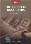 دانلود کتاب The Zeppelin Base Raids : Germany 1914 – حملات پایگاه زپلین: آلمان 1914