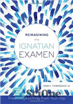 دانلود کتاب Reimagining the Ignatian Examen: Fresh Ways to Pray from Your Day – تجسم مجدد امتحان ایگناتیان: راه های...