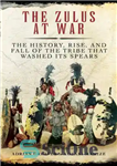 دانلود کتاب The Zulus at War: The History, Rise, and Fall of the Tribe That Washed Its Spears – زولوها...