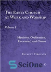 دانلود کتاب The Early Church at Work and Worship, Volume 1: Ministry, Ordination, Covenant, and Canon – کلیسای اولیه در...