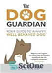 دانلود کتاب The Dog Guardian: Your Guide to a Happy, Well-Behaved Dog – نگهبان سگ: راهنمای شما برای یک سگ...