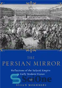 دانلود کتاب The Persian Mirror: Reflections of the Safavid Empire in Early Modern France آینه فارسی: بازتاب امپراتوری صفوی... 