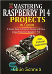 دانلود کتاب Mastering Raspberry Pi 4 Projects in 1 Hour: A simple Guide to Program, Develop and Setup Unique Projects...