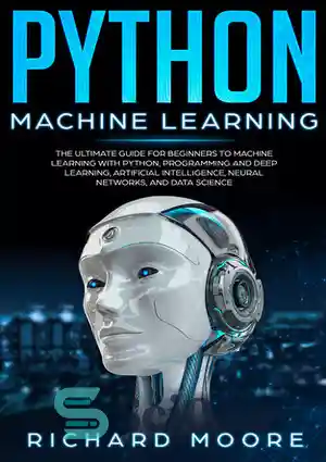 دانلود کتاب Python Machine Learning: The Ultimate Guide for Beginners to Machine Learning with Python, Programming and Deep Learning, Artificial...