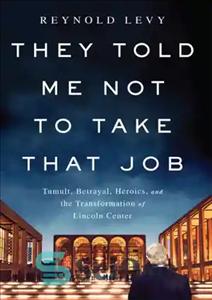 دانلود کتاب They told me not to take that job: tumult, betrayal, heroics, and the transformation of Lincoln Center –...